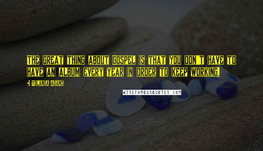 Yolanda Adams Quotes: The great thing about Gospel is that you don't have to have an album every year in order to keep working.