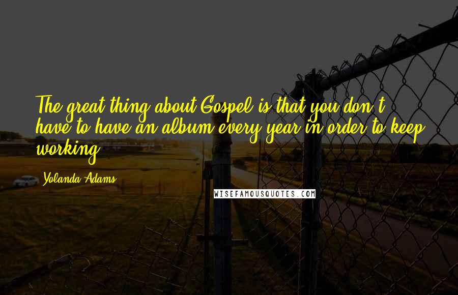 Yolanda Adams Quotes: The great thing about Gospel is that you don't have to have an album every year in order to keep working.