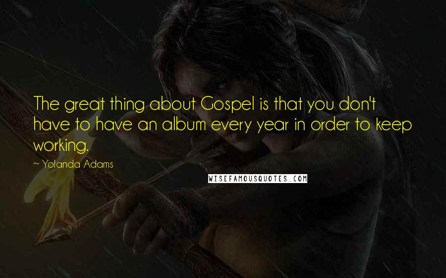 Yolanda Adams Quotes: The great thing about Gospel is that you don't have to have an album every year in order to keep working.