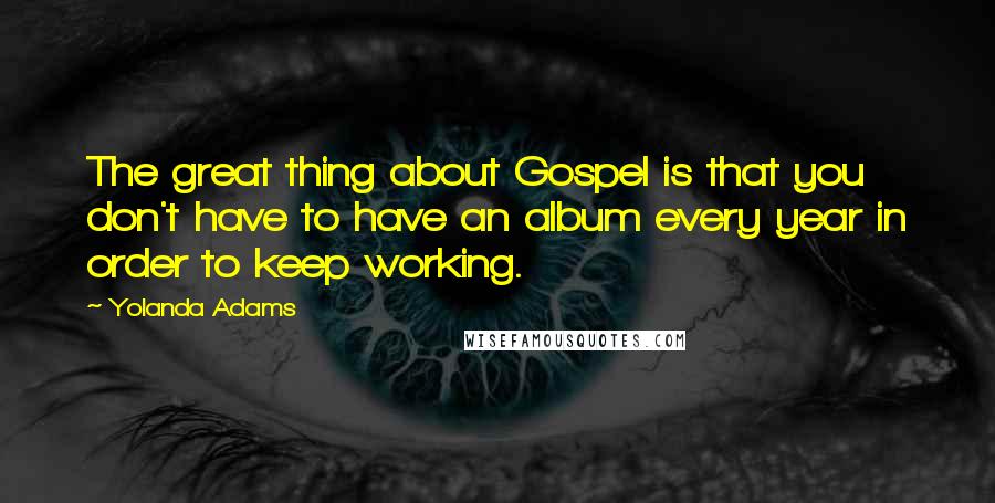 Yolanda Adams Quotes: The great thing about Gospel is that you don't have to have an album every year in order to keep working.