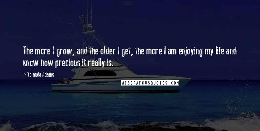 Yolanda Adams Quotes: The more I grow, and the older I get, the more I am enjoying my life and know how precious it really is.