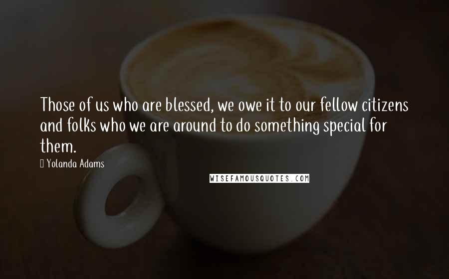 Yolanda Adams Quotes: Those of us who are blessed, we owe it to our fellow citizens and folks who we are around to do something special for them.