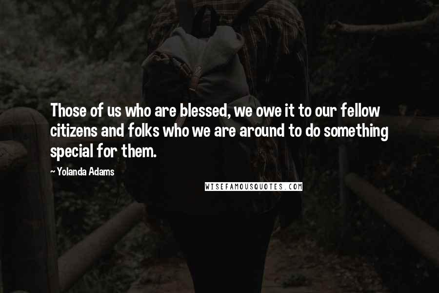 Yolanda Adams Quotes: Those of us who are blessed, we owe it to our fellow citizens and folks who we are around to do something special for them.