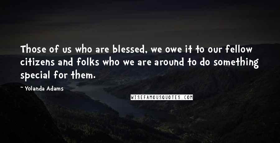 Yolanda Adams Quotes: Those of us who are blessed, we owe it to our fellow citizens and folks who we are around to do something special for them.