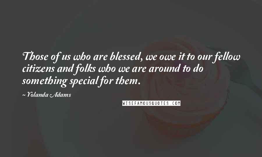 Yolanda Adams Quotes: Those of us who are blessed, we owe it to our fellow citizens and folks who we are around to do something special for them.