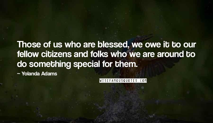 Yolanda Adams Quotes: Those of us who are blessed, we owe it to our fellow citizens and folks who we are around to do something special for them.