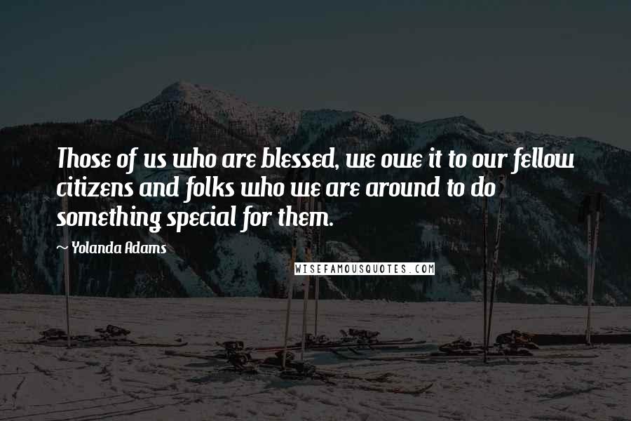 Yolanda Adams Quotes: Those of us who are blessed, we owe it to our fellow citizens and folks who we are around to do something special for them.