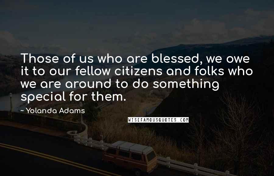 Yolanda Adams Quotes: Those of us who are blessed, we owe it to our fellow citizens and folks who we are around to do something special for them.