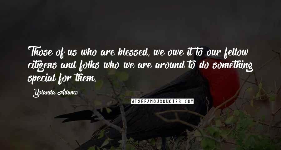 Yolanda Adams Quotes: Those of us who are blessed, we owe it to our fellow citizens and folks who we are around to do something special for them.