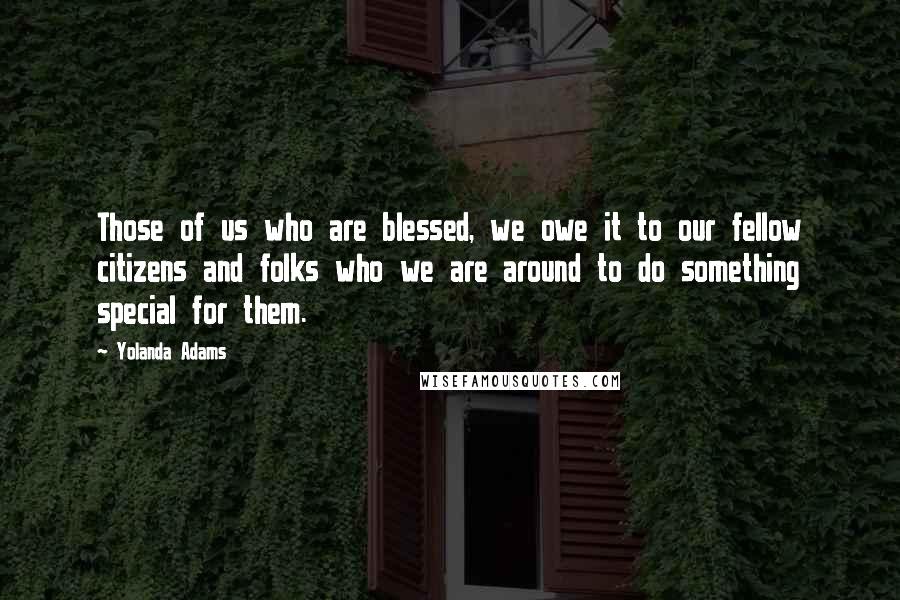 Yolanda Adams Quotes: Those of us who are blessed, we owe it to our fellow citizens and folks who we are around to do something special for them.