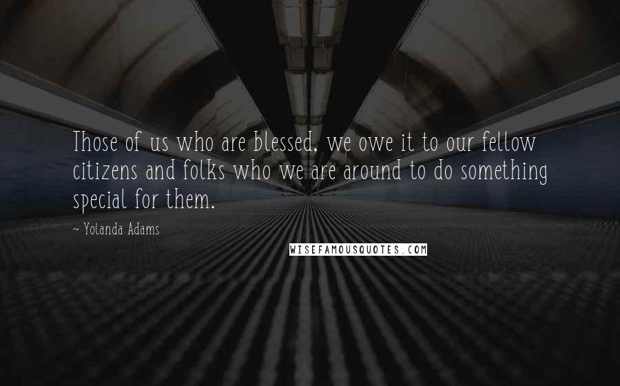 Yolanda Adams Quotes: Those of us who are blessed, we owe it to our fellow citizens and folks who we are around to do something special for them.