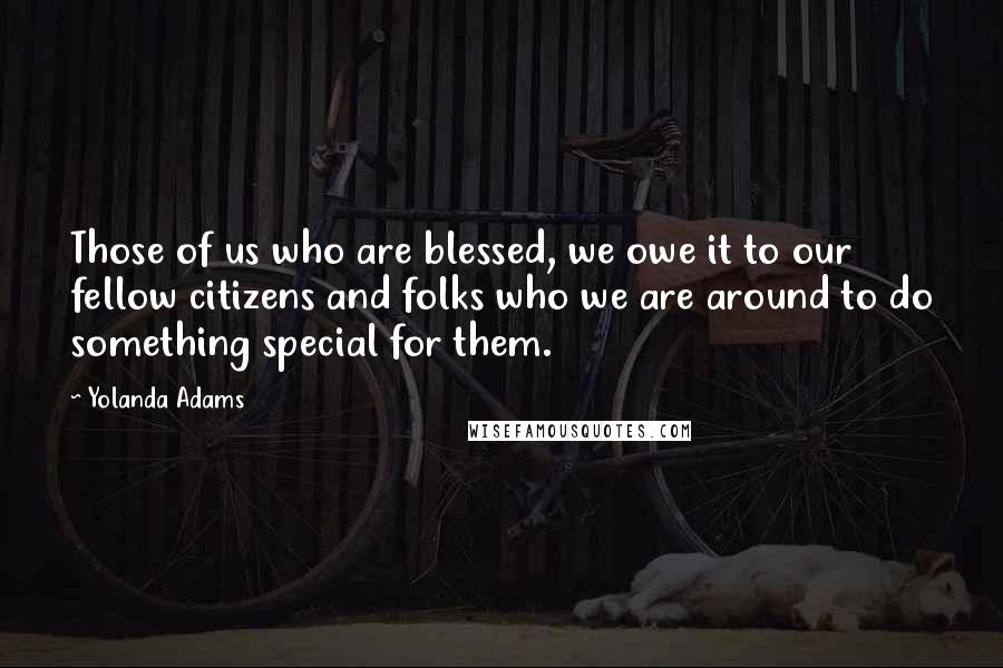 Yolanda Adams Quotes: Those of us who are blessed, we owe it to our fellow citizens and folks who we are around to do something special for them.
