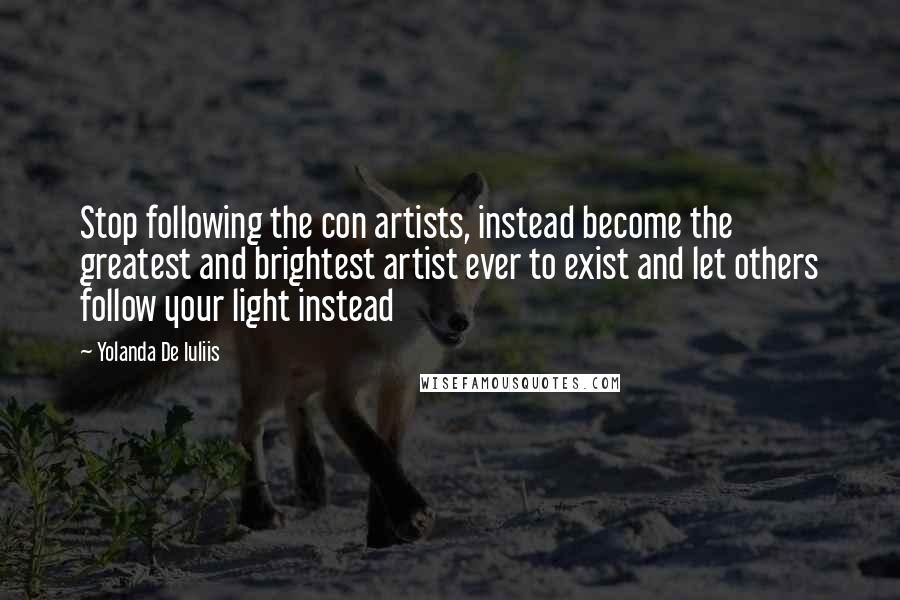 Yolanda De Iuliis Quotes: Stop following the con artists, instead become the greatest and brightest artist ever to exist and let others follow your light instead