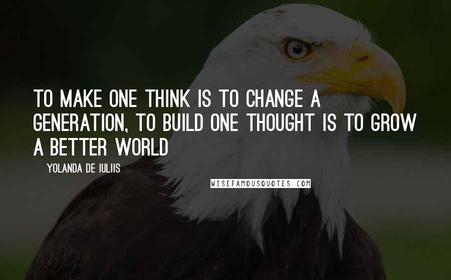 Yolanda De Iuliis Quotes: To make one think is to change a generation, to build one thought is to grow a better world