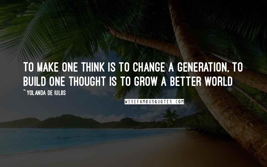 Yolanda De Iuliis Quotes: To make one think is to change a generation, to build one thought is to grow a better world