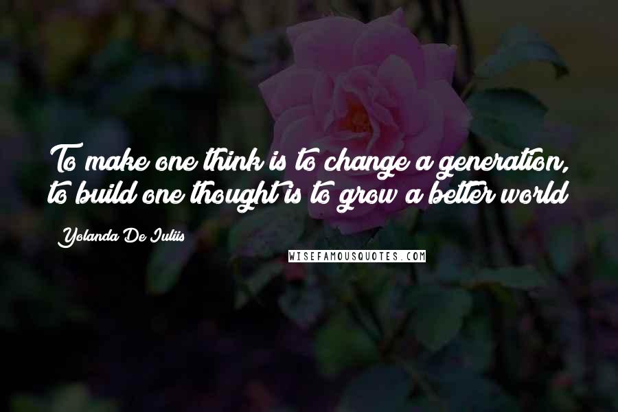 Yolanda De Iuliis Quotes: To make one think is to change a generation, to build one thought is to grow a better world