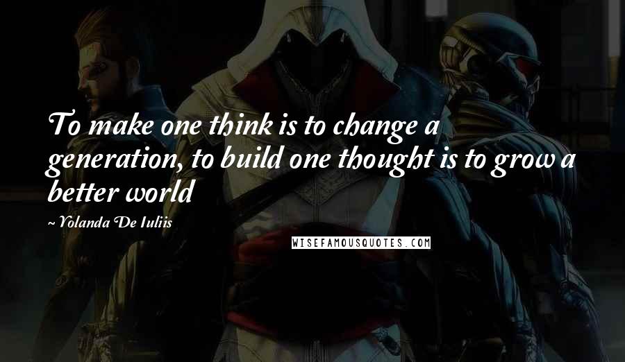 Yolanda De Iuliis Quotes: To make one think is to change a generation, to build one thought is to grow a better world