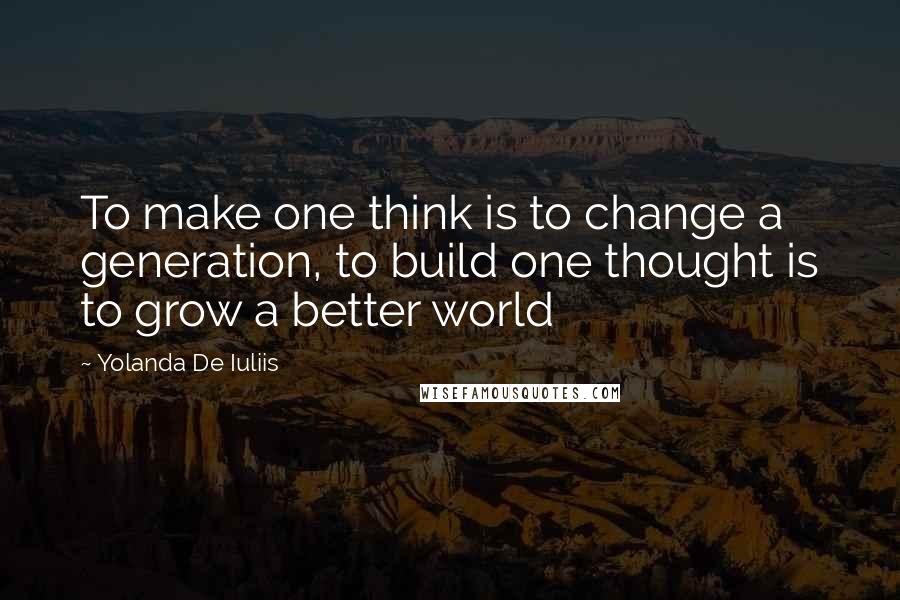 Yolanda De Iuliis Quotes: To make one think is to change a generation, to build one thought is to grow a better world