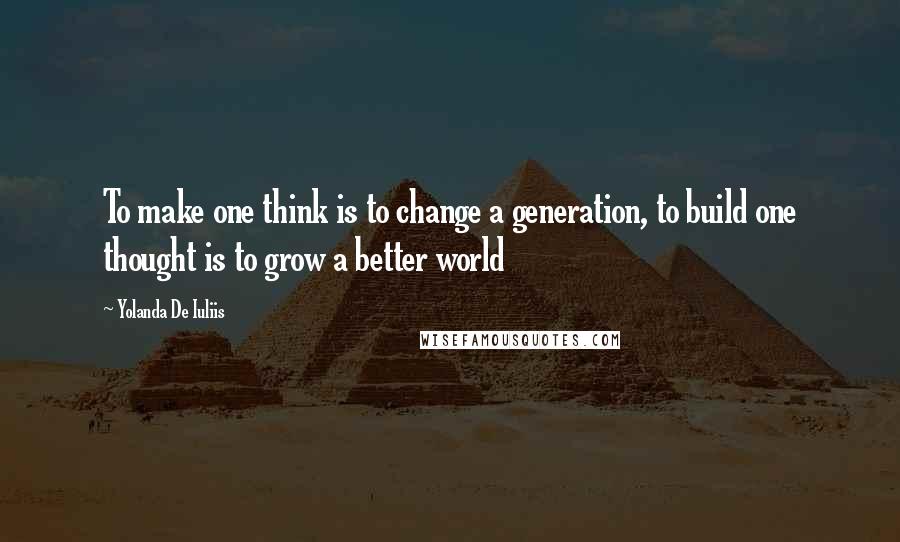 Yolanda De Iuliis Quotes: To make one think is to change a generation, to build one thought is to grow a better world