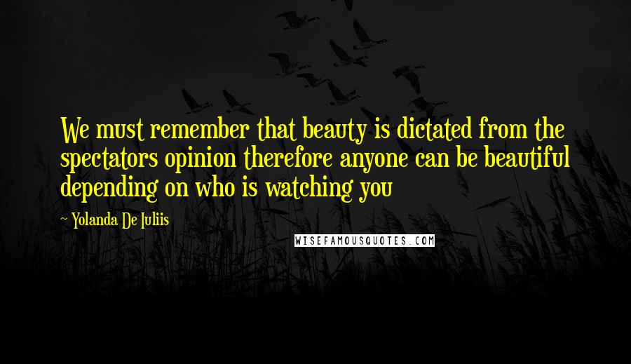 Yolanda De Iuliis Quotes: We must remember that beauty is dictated from the spectators opinion therefore anyone can be beautiful depending on who is watching you