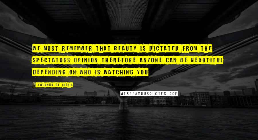 Yolanda De Iuliis Quotes: We must remember that beauty is dictated from the spectators opinion therefore anyone can be beautiful depending on who is watching you