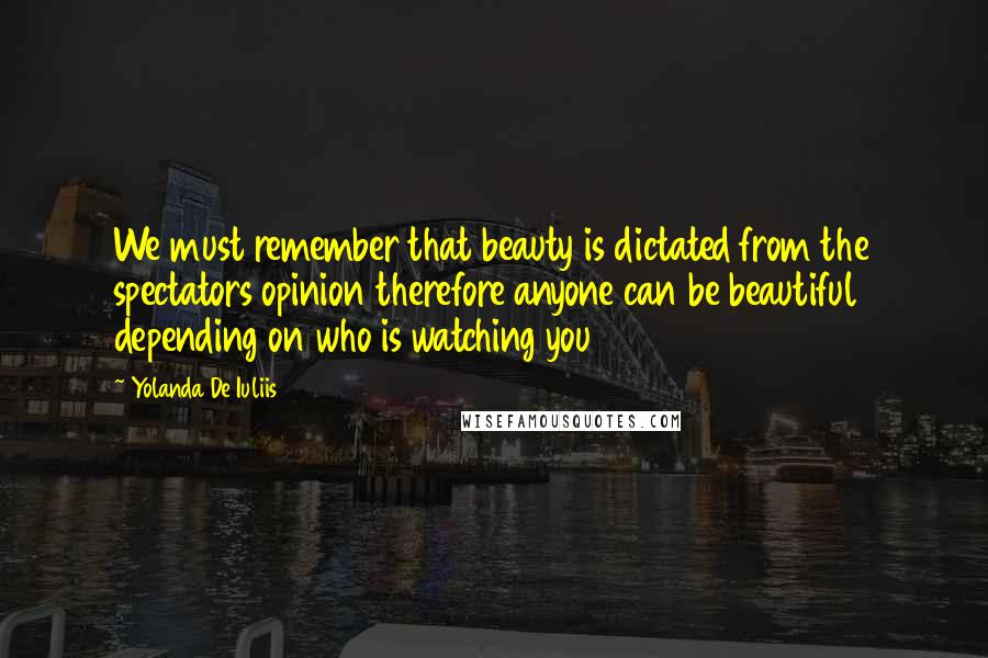 Yolanda De Iuliis Quotes: We must remember that beauty is dictated from the spectators opinion therefore anyone can be beautiful depending on who is watching you