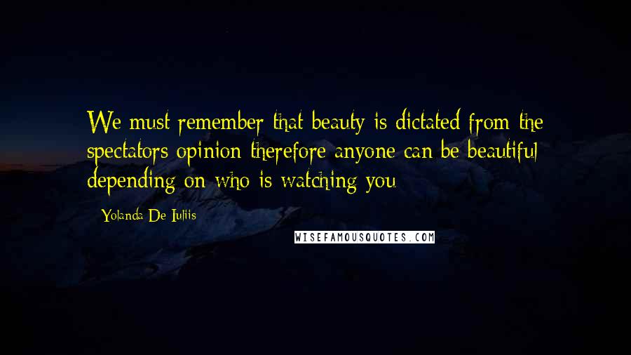 Yolanda De Iuliis Quotes: We must remember that beauty is dictated from the spectators opinion therefore anyone can be beautiful depending on who is watching you