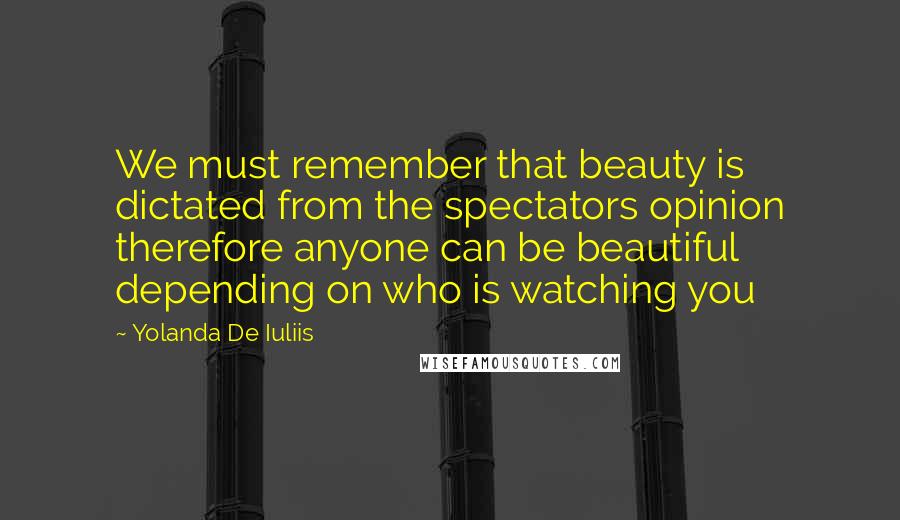 Yolanda De Iuliis Quotes: We must remember that beauty is dictated from the spectators opinion therefore anyone can be beautiful depending on who is watching you