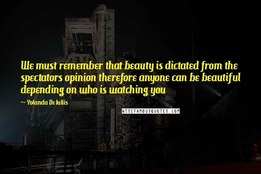 Yolanda De Iuliis Quotes: We must remember that beauty is dictated from the spectators opinion therefore anyone can be beautiful depending on who is watching you