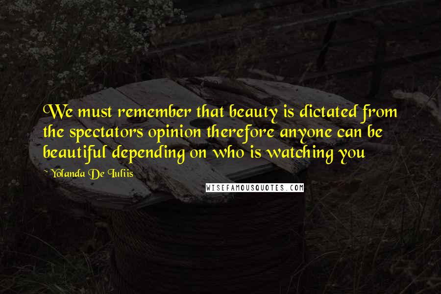 Yolanda De Iuliis Quotes: We must remember that beauty is dictated from the spectators opinion therefore anyone can be beautiful depending on who is watching you