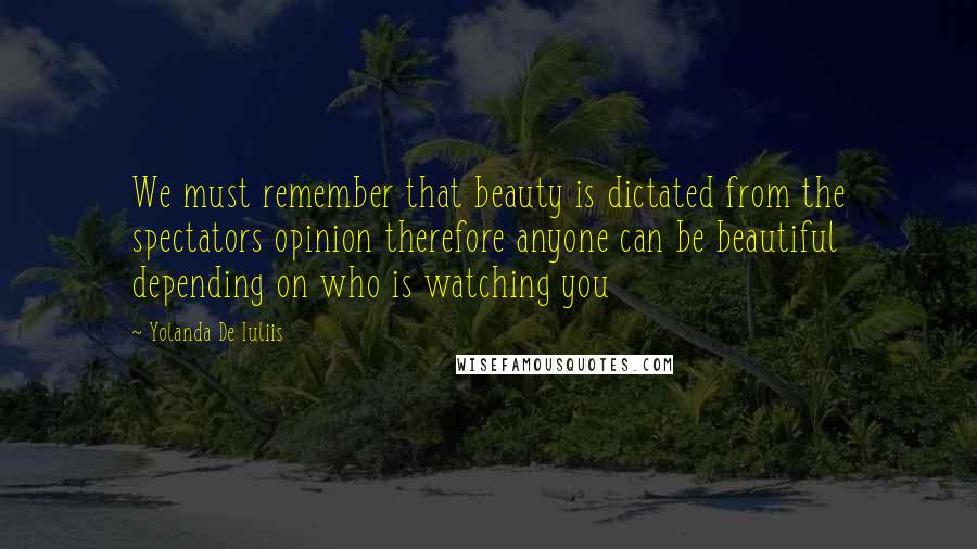 Yolanda De Iuliis Quotes: We must remember that beauty is dictated from the spectators opinion therefore anyone can be beautiful depending on who is watching you