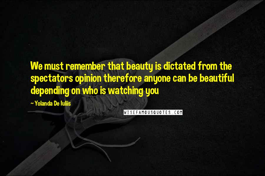 Yolanda De Iuliis Quotes: We must remember that beauty is dictated from the spectators opinion therefore anyone can be beautiful depending on who is watching you