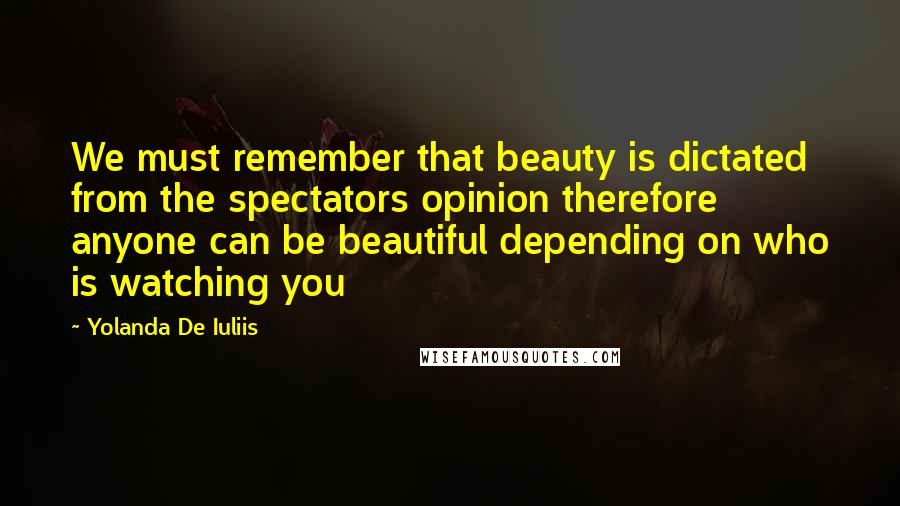 Yolanda De Iuliis Quotes: We must remember that beauty is dictated from the spectators opinion therefore anyone can be beautiful depending on who is watching you