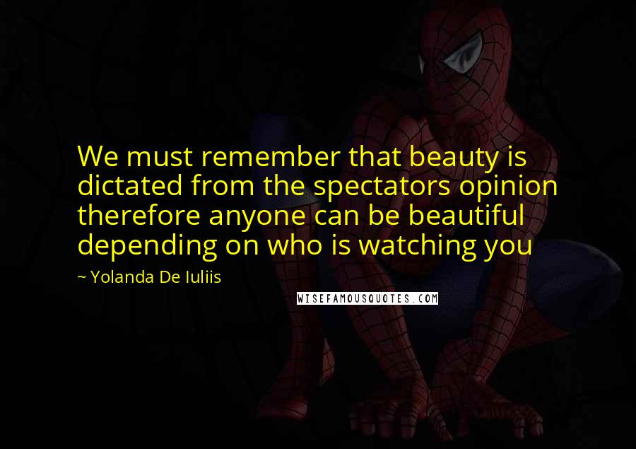 Yolanda De Iuliis Quotes: We must remember that beauty is dictated from the spectators opinion therefore anyone can be beautiful depending on who is watching you