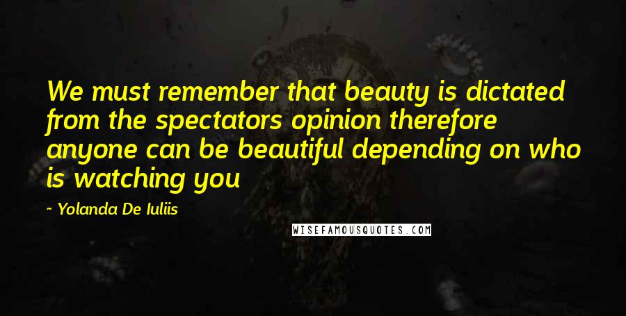 Yolanda De Iuliis Quotes: We must remember that beauty is dictated from the spectators opinion therefore anyone can be beautiful depending on who is watching you