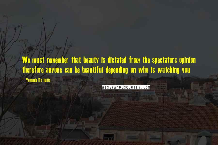 Yolanda De Iuliis Quotes: We must remember that beauty is dictated from the spectators opinion therefore anyone can be beautiful depending on who is watching you