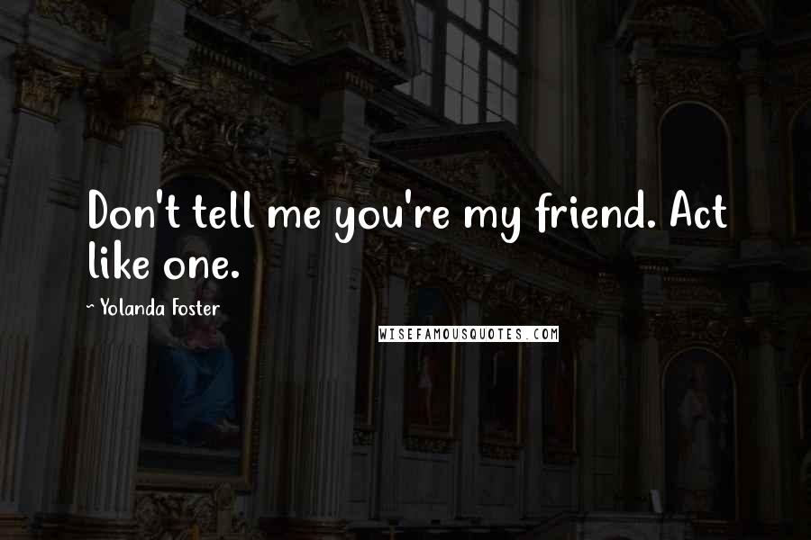 Yolanda Foster Quotes: Don't tell me you're my friend. Act like one.