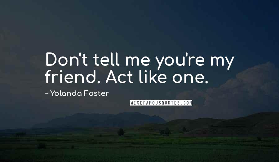 Yolanda Foster Quotes: Don't tell me you're my friend. Act like one.