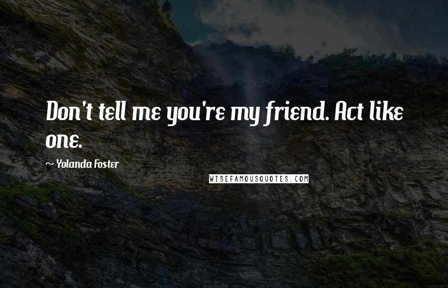 Yolanda Foster Quotes: Don't tell me you're my friend. Act like one.