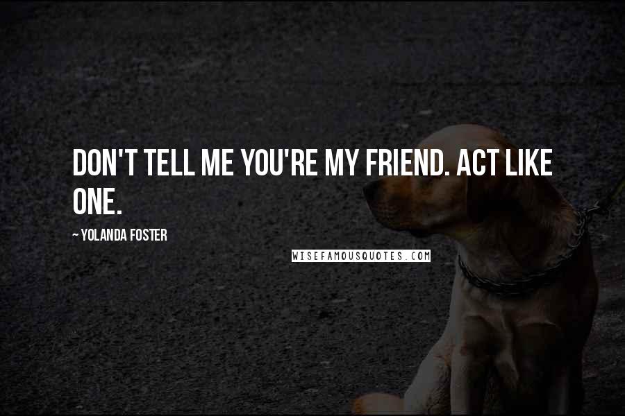 Yolanda Foster Quotes: Don't tell me you're my friend. Act like one.