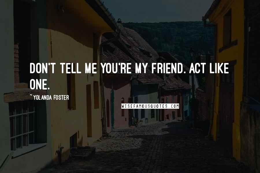 Yolanda Foster Quotes: Don't tell me you're my friend. Act like one.