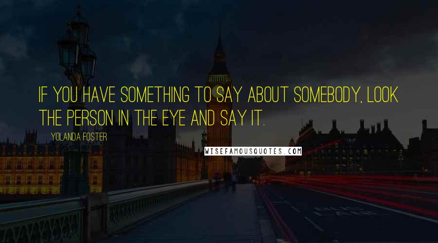 Yolanda Foster Quotes: If you have something to say about somebody, look the person in the eye and say it.
