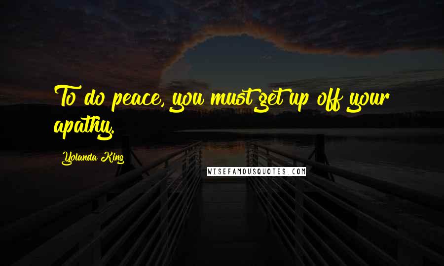 Yolanda King Quotes: To do peace, you must get up off your apathy.