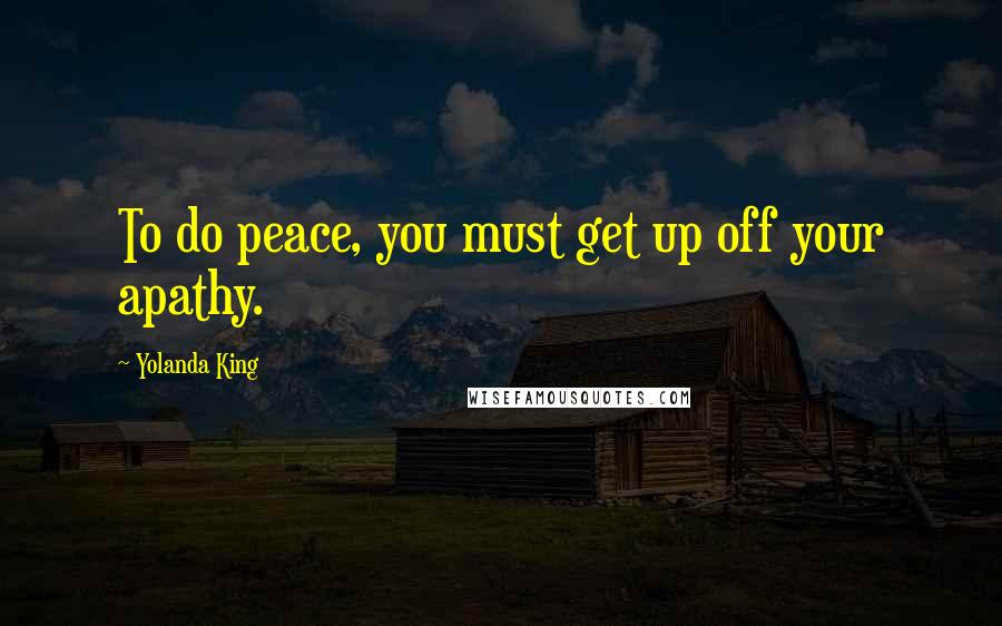 Yolanda King Quotes: To do peace, you must get up off your apathy.