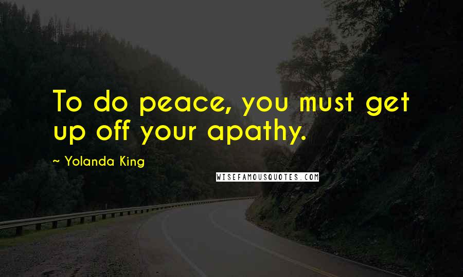 Yolanda King Quotes: To do peace, you must get up off your apathy.