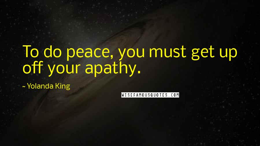 Yolanda King Quotes: To do peace, you must get up off your apathy.