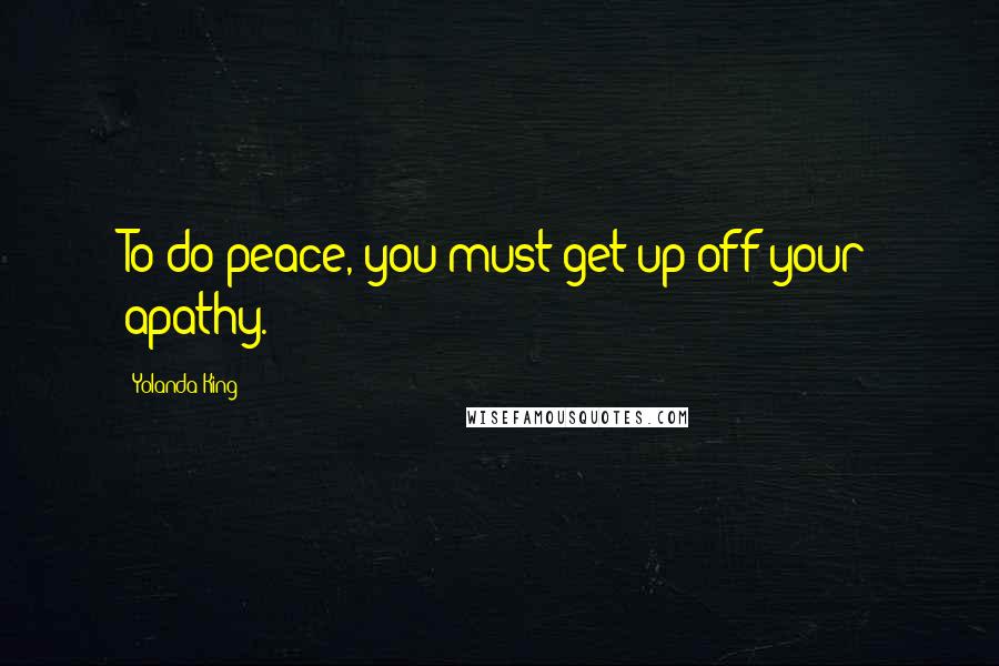 Yolanda King Quotes: To do peace, you must get up off your apathy.