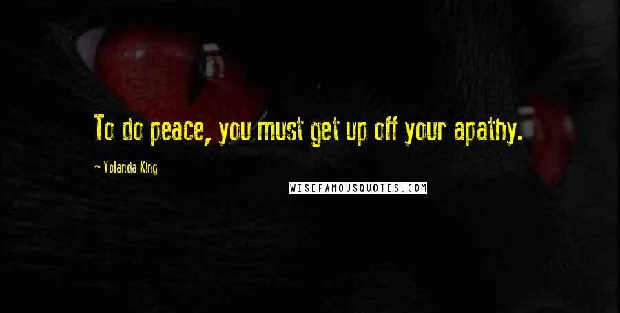 Yolanda King Quotes: To do peace, you must get up off your apathy.