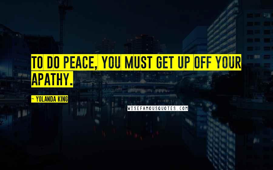 Yolanda King Quotes: To do peace, you must get up off your apathy.