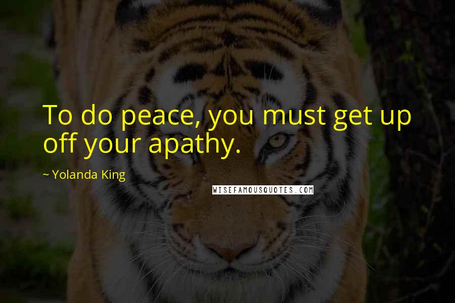 Yolanda King Quotes: To do peace, you must get up off your apathy.